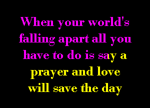 When your world's
falling apart all you
have to do is say a
prayer and love

will save the day