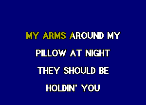 MY ARMS AROUND MY

PILLOW AT NIGHT
THEY SHOULD BE
HOLDIN' YOU