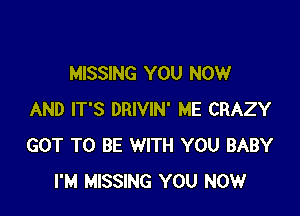 MISSING YOU NOW

AND IT'S DRIVIN' ME CRAZY
GOT TO BE WITH YOU BABY
I'M MISSING YOU NOW