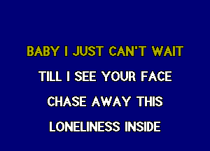 BABY I JUST CAN'T WAIT

TILL I SEE YOUR FACE
CHASE AWAY THIS
LONELINESS INSIDE