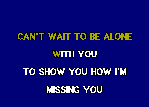 CAN'T WAIT TO BE ALONE

WITH YOU
TO SHOW YOU HOW I'M
MISSING YOU