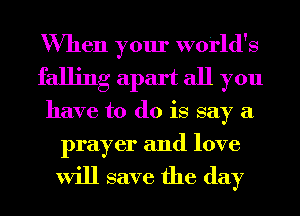 When your world's
falling apart all you
have to do is say a
prayer and love

will save the day