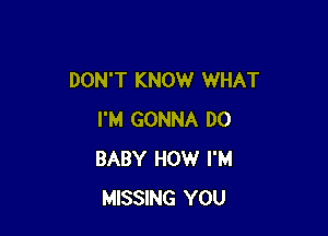 DON'T KNOW WHAT

I'M GONNA DO
BABY HOW I'M
MISSING YOU