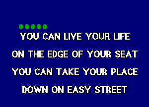 YOU CAN LIVE YOUR LIFE
ON THE EDGE OF YOUR SEAT
YOU CAN TAKE YOUR PLACE

DOWN ON EASY STREET