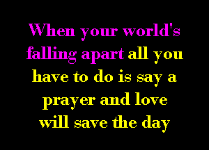 When your world's
falling apart all you
have to do is say a
prayer and love

will save the day