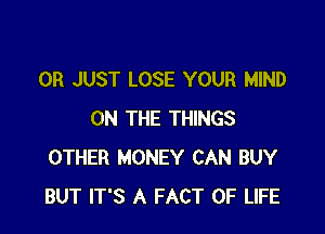 0R JUST LOSE YOUR MIND

ON THE THINGS
OTHER MONEY CAN BUY
BUT IT'S A FACT OF LIFE