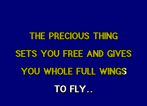 THE PRECIOUS THING

SETS YOU FREE AND GIVES
YOU WHOLE FULL WINGS
T0 FLY..