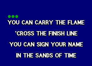 YOU CAN CARRY THE FLAME

'CROSS THE FINISH LINE
YOU CAN SIGN YOUR NAME
IN THE SANDS OF TIME