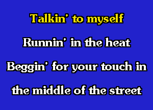 Talkin' to myself
Runnin' in the heat
Beggin' for your touch in

the middle of the street