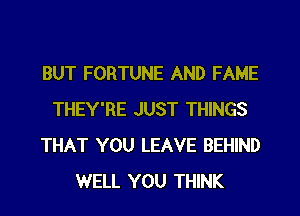 BUT FORTUNE AND FAME
THEY'RE JUST THINGS
THAT YOU LEAVE BEHIND
WELL YOU THINK