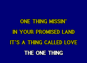 ONE THING MISSIN'

IN YOUR PROMISED LAND
IT'S A THING CALLED LOVE
THE ONE THING