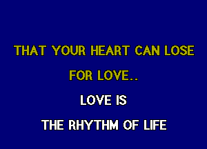 THAT YOUR HEART CAN LOSE

FOR LOVE..
LOVE IS
THE RHYTHM OF LIFE