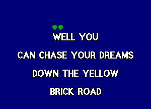 WELL YOU

CAN CHASE YOUR DREAMS
DOWN THE YELLOW
BRICK ROAD