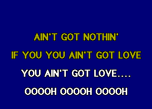 AIN'T GOT NOTHIN'

IF YOU YOU AIN'T GOT LOVE
YOU AIN'T GOT LOVE....
OOOOH OOOOH OOOOH