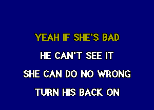 YEAH IF SHE'S BAD

HE CAN'T SEE IT
SHE CAN DO N0 WRONG
TURN HIS BACK ON