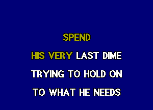 SPEND

HIS VERY LAST DIME
TRYING TO HOLD ON
TO WHAT HE NEEDS