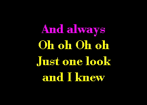 And always
Oh 011 Oh 011

Just one look

and I knew