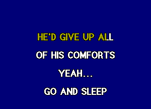 HE'D GIVE UP ALL

OF HIS COMFORTS
YEAH...
GO AND SLEEP
