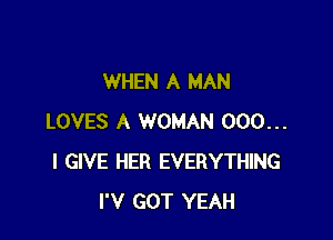 WHEN A MAN

LOVES A WOMAN 000...
I GIVE HER EVERYTHING
I'V GOT YEAH
