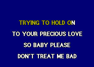 TRYING TO HOLD ON

TO YOUR PRECIOUS LOVE
30 BABY PLEASE
DON'T TREAT ME BAD