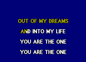 OUT OF MY DREAMS

AND INTO MY LIFE
YOU ARE THE ONE
YOU ARE THE ONE