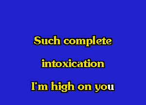 Such complete

intoxication

l'm high on you