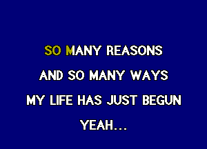 SO MANY REASONS

AND SO MANY WAYS
MY LIFE HAS JUST BEGUN
YEAH...