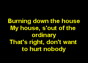 Burning down the house
My house, s'out of the

ordinary
That's right, don't want
to hurt nobody