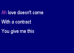 love doesn't come
With a contract

You give me this