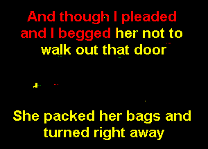 And though I pleaded
and I begged her not to
walk out that door'

1..

She packed her bags and
turned right away