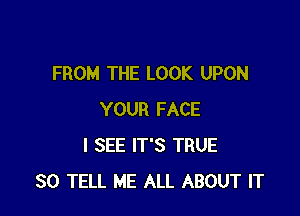 FROM THE LOOK UPON

YOUR FACE
I SEE IT'S TRUE
SO TELL ME ALL ABOUT IT