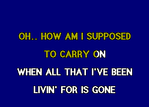 0H.. HOW AM I SUPPOSED

TO CARRY 0N
WHEN ALL THAT I'VE BEEN
LIVIN' FOR IS GONE