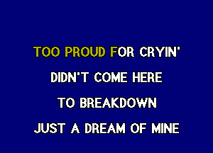 T00 PROUD FOR CRYIN'

DIDN'T COME HERE
TO BREAKDOWN
JUST A DREAM OF MINE