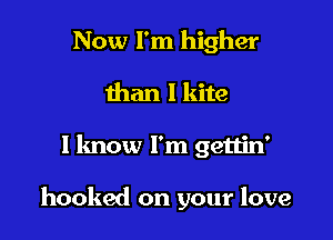 Now I'm higher
than I kite

I know I'm gettin'

hooked on your love