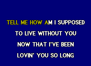 TELL ME HOW AM I SUPPOSED

TO LIVE WITHOUT YOU
NOW THAT I'VE BEEN
LOVIN' YOU SO LONG