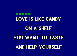 LOVE IS LIKE CANDY

ON A SHELF
YOU WANT TO TASTE
AND HELP YOURSELF