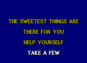 THE SWEETEST THINGS ARE

THERE FOR YOU
HELP YOURSELF
TAKE A FEW