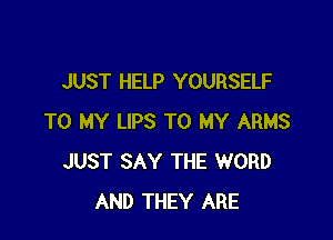 JUST HELP YOURSELF

TO MY LIPS TO MY ARMS
JUST SAY THE WORD
AND THEY ARE