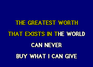 THE GREATEST WORTH

THAT EXISTS IN THE WORLD
CAN NEVER
BUY WHAT I CAN GIVE