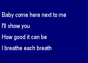 Baby come here next to me

I'll show you

How good it can be
I breathe each breath