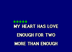 MY HEART HAS LOVE
ENOUGH FOR TWO
MORE THAN ENOUGH