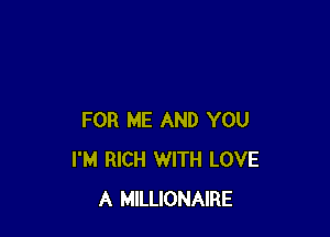 FOR ME AND YOU
I'M RICH WITH LOVE
A MILLIONAIRE