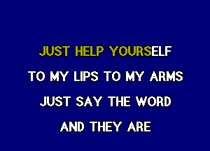 JUST HELP YOURSELF

TO MY LIPS TO MY ARMS
JUST SAY THE WORD
AND THEY ARE