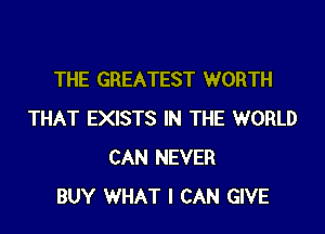 THE GREATEST WORTH

THAT EXISTS IN THE WORLD
CAN NEVER
BUY WHAT I CAN GIVE