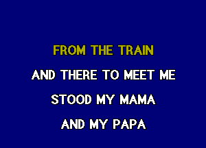 FROM THE TRAIN

AND THERE TO MEET ME
STOOD MY MAMA
AND MY PAPA