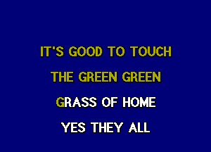 IT'S GOOD TO TOUCH

THE GREEN GREEN
GRASS OF HOME
YES THEY ALL