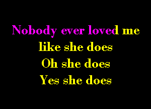 Nobody ever loved me
like she does
011 she does

Y es she does