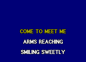 COME TO MEET ME
ARMS REACHING
SMILING SWEETLY