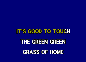 IT'S GOOD TO TOUCH
THE GREEN GREEN
GRASS OF HOME