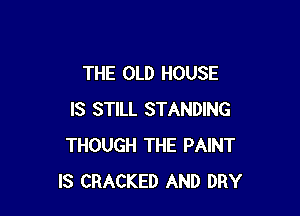 THE OLD HOUSE

IS STILL STANDING
THOUGH THE PAINT
IS CRACKED AND DRY